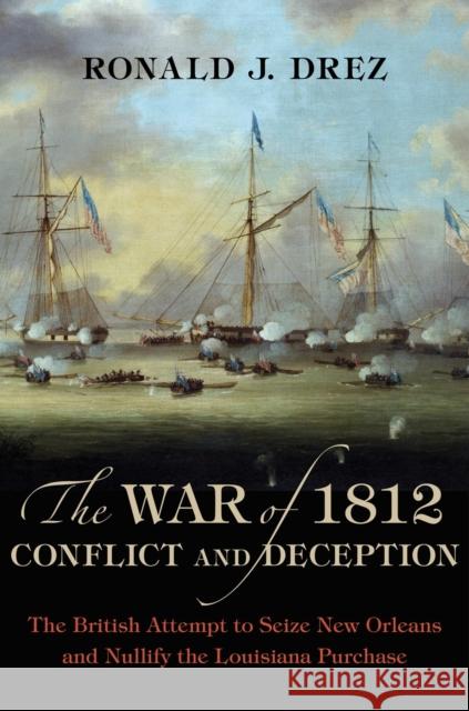 The War of 1812, Conflict and Deception: The British Attempt to Seize New Orleans and Nullify the Louisiana Purchase Ronald J. Drez 9780807159316 Lsu2033151