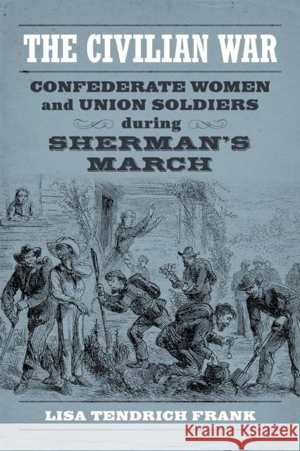The Civilian War: Confederate Women and Union Soldiers During Sherman's March Lisa Tendrich Frank 9780807159965 Lsu Press