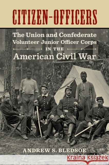 Citizen-Officers: The Union and Confederate Volunteer Junior Officer Corps in the American Civil War Andrew S. Bledsoe 9780807160701 Lsu Press