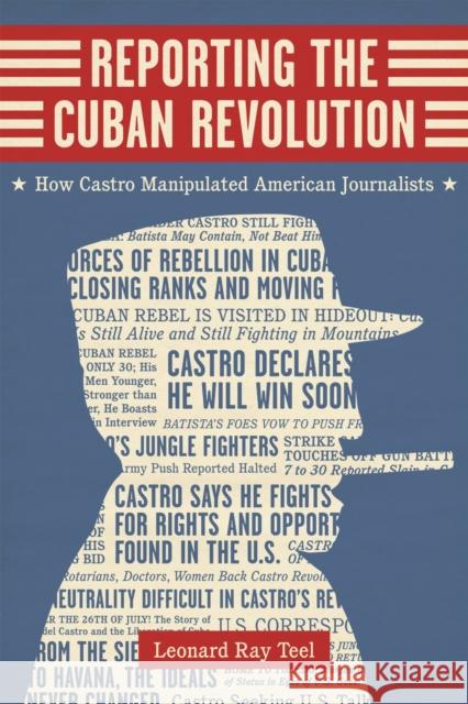 Reporting the Cuban Revolution: How Castro Manipulated American Journalists Leonard Ray Teel 9780807160923