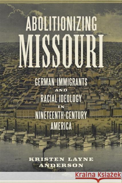 Abolitionizing Missouri: German Immigrants and Racial Ideology in Nineteenth-Century America Kristen Layne Anderson 9780807161968 Louisiana State University Press