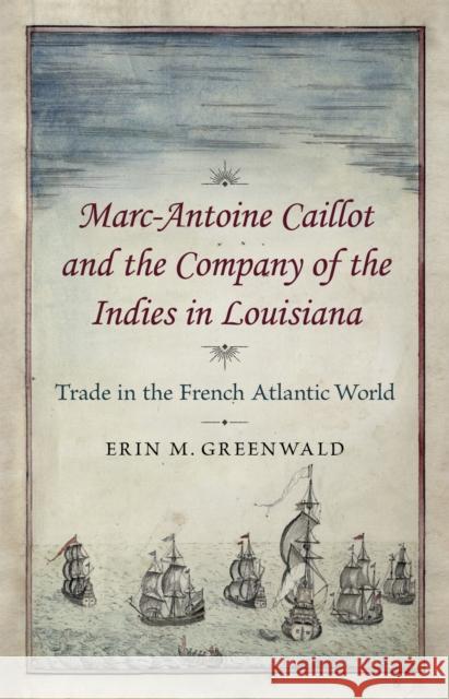 Marc-Antoine Caillot and the Company of the Indies in Louisiana: Trade in the French Atlantic World Erin Greenwald 9780807162859 Louisiana State University Press