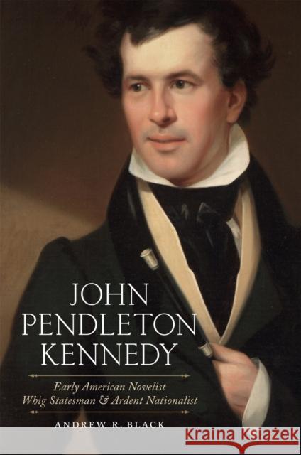 John Pendleton Kennedy: Early American Novelist, Whig Statesman, and Ardent Nationalist Andrew R. Black 9780807162941 Louisiana State University Press