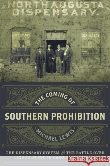 The Coming of Southern Prohibition: The Dispensary System and the Battle Over Liquor in South Carolina, 1907-1915 Michael Lewis 9780807162989