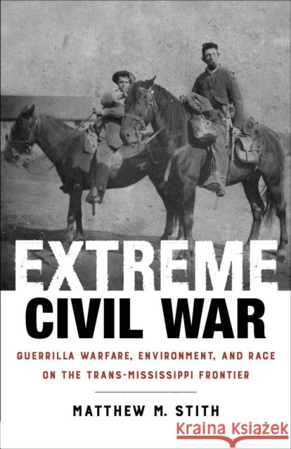 Extreme Civil War: Guerrilla Warfare, Environment, and Race on the Trans-Mississippi Frontier Matthew M. Stith 9780807163146 Lsu Press