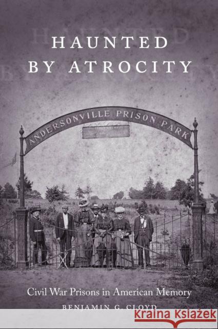 Haunted by Atrocity: Civil War Prisons in American Memory Benjamin G. Cloyd 9780807164006 Lsu Press