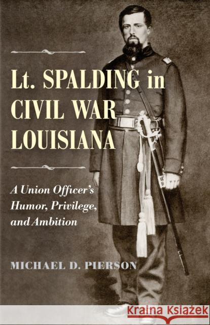 Lt. Spalding in Civil War Louisiana: A Union Officer's Humor, Privilege, and Ambition Michael D. Pierson 9780807164396