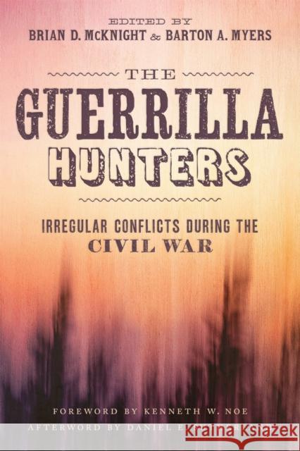 The Guerrilla Hunters: Irregular Conflicts During the Civil War Brian D. McKnight Barton A. Myers Kenneth W. Noe 9780807164976 LSU Press