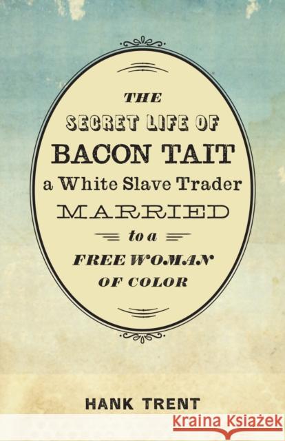 The Secret Life of Bacon Tait, a White Slave Trader Married to a Free Woman of Color Hank Trent 9780807165218 LSU Press