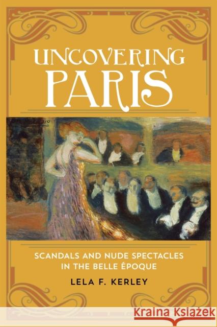 Uncovering Paris: Scandals and Nude Spectacles in the Belle Époque Kerley, Lela F. 9780807166338 Louisiana State University Press