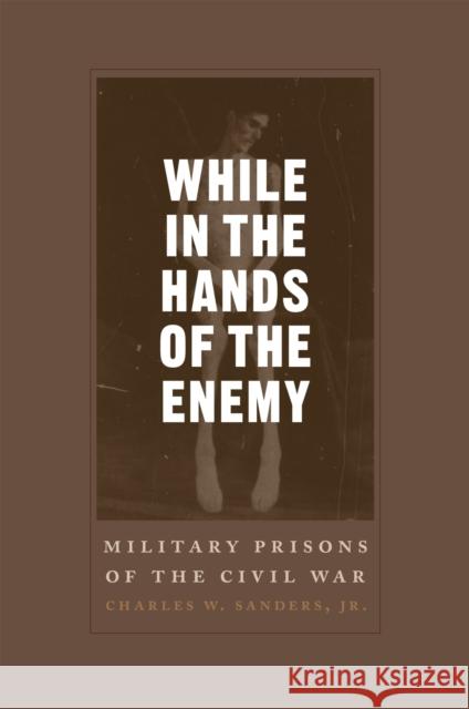 While in the Hands of the Enemy: Military Prisons of the Civil War Charles W. Sanders 9780807166635 LSU Press