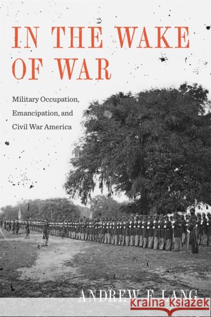 In the Wake of War: Military Occupation, Emancipation, and Civil War America Andrew Lang 9780807167069 LSU Press