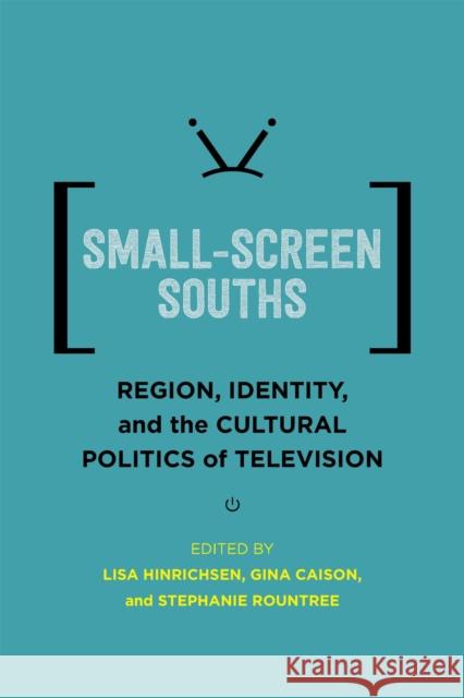Small-Screen Souths: Region, Identity, and the Cultural Politics of Television Lisa Hinrichsen Gina Caison Stephanie Rountree 9780807167144 LSU Press