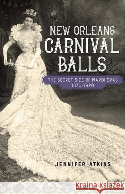 New Orleans Carnival Balls: The Secret Side of Mardi Gras, 1870-1920 Jennifer Atkins 9780807167564 LSU Press