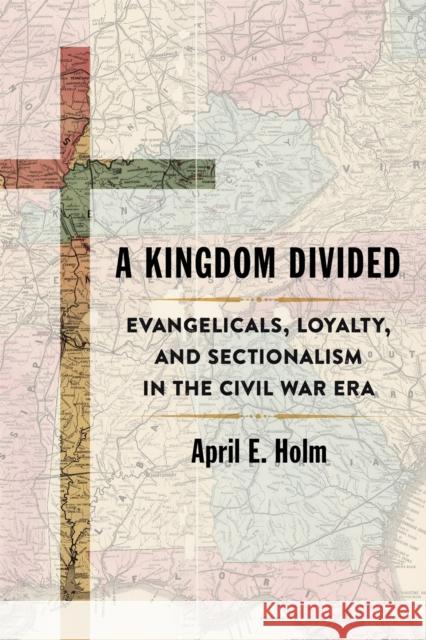 A Kingdom Divided: Evangelicals, Loyalty, and Sectionalism in the Civil War Era April E. Holm 9780807167717 LSU Press