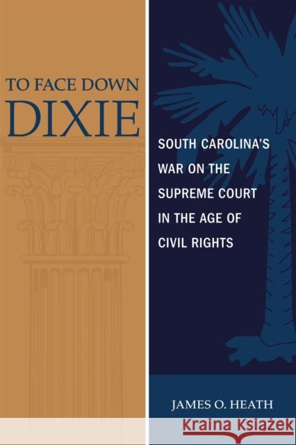 To Face Down Dixie: South Carolina's War on the Supreme Court in the Age of Civil Rights James O. Heath 9780807168363 LSU Press