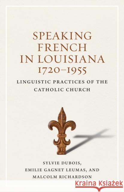 Speaking French in Louisiana, 1720-1955: Linguistic Practices of the Catholic Church Sylvie DuBois Emilie Gagnet Leumas Malcolm Richardson 9780807168448