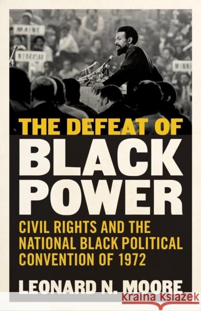 The Defeat of Black Power: Civil Rights and the National Black Political Convention of 1972 Leonard N. Moore 9780807169032 LSU Press