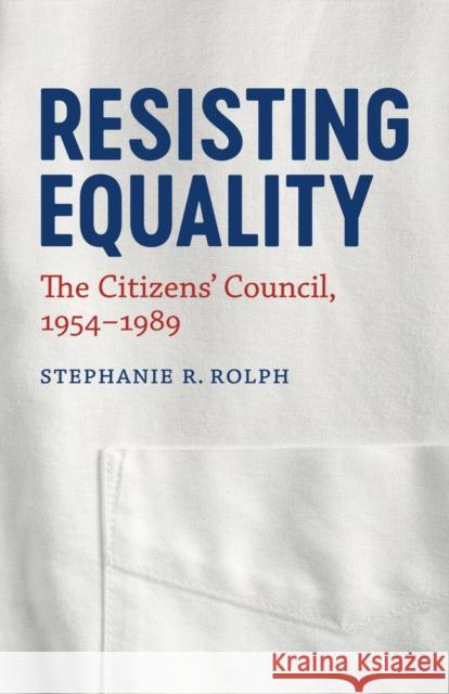 Resisting Equality: The Citizens' Council, 1954-1989 Stephanie R. Rolph 9780807169155