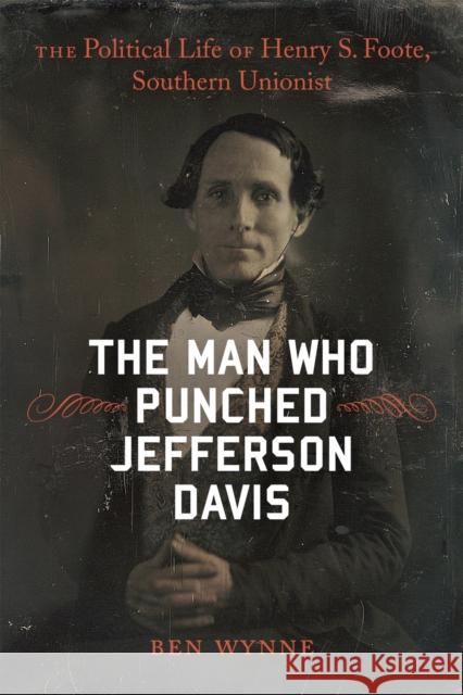 The Man Who Punched Jefferson Davis: The Political Life of Henry S. Foote, Southern Unionist Ben Wynne 9780807169339