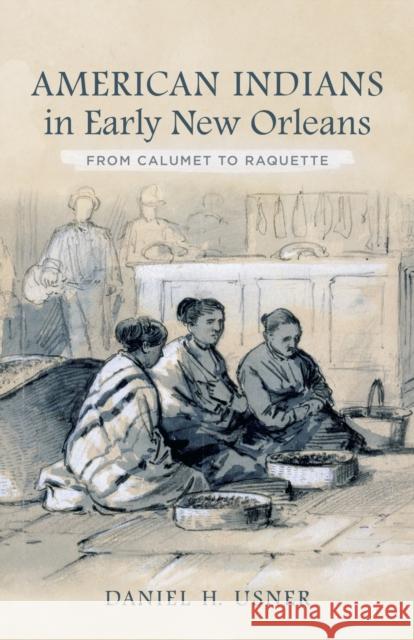 American Indians in Early New Orleans: From Calumet to Raquette Daniel H. Usne 9780807170090 LSU Press