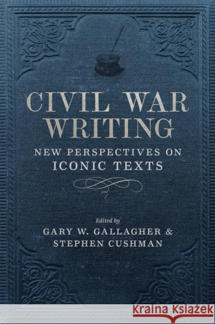 Civil War Writing: New Perspectives on Iconic Texts Stephen Cushman Gary W. Gallagher Keith Bohannon 9780807170243 LSU Press