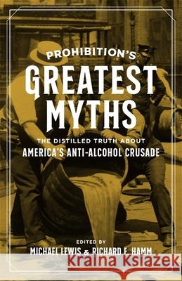 Prohibition's Greatest Myths: The Distilled Truth about America's Anti-Alcohol Crusade Michael Lewis Richard Hamm Garrett Peck 9780807170380