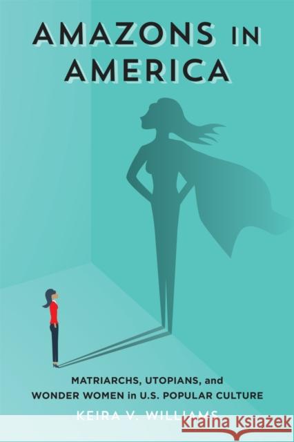 Amazons in America: Matriarchs, Utopians, and Wonder Women in U.S. Popular Culture Keira V. Williams 9780807170472 LSU Press