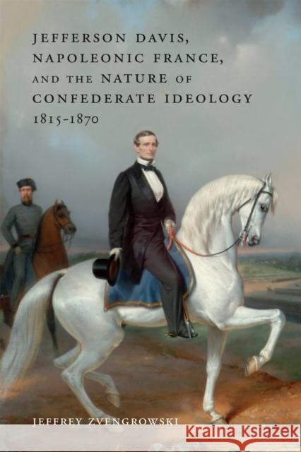 Jefferson Davis, Napoleonic France, and the Nature of Confederate Ideology, 1815-1870 Jeffrey Zvengrowski 9780807170670