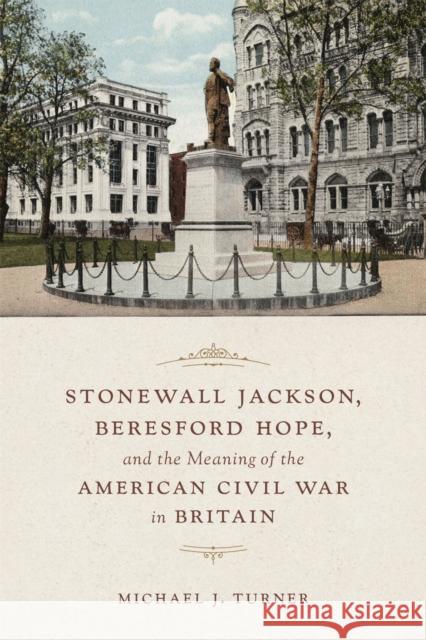 Stonewall Jackson, Beresford Hope, and the Meaning of the American Civil War in Britain Michael Turner 9780807171080