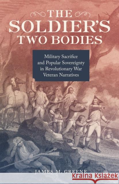 The Soldier's Two Bodies: Military Sacrifice and Popular Sovereignty in Revolutionary War Veteran Narratives James Greene 9780807171646
