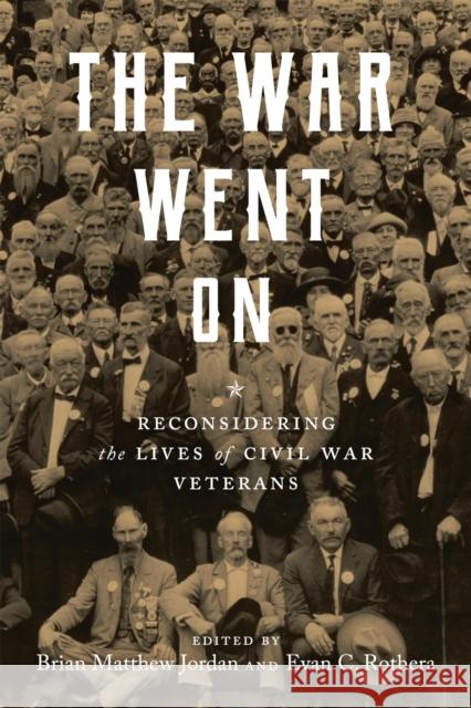 The War Went on: Reconsidering the Lives of Civil War Veterans Brian Matthew Jordan Evan C. Rothera Rebecca Howard 9780807171981