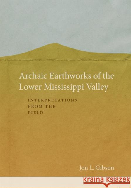 Archaic Earthworks of the Lower Mississippi Valley: Interpretations from the Field Jon L. Gibson 9780807172032 LSU Press