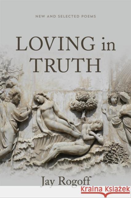 Loving in Truth: New and Selected Poems Jay Rogoff 9780807172049 LSU Press
