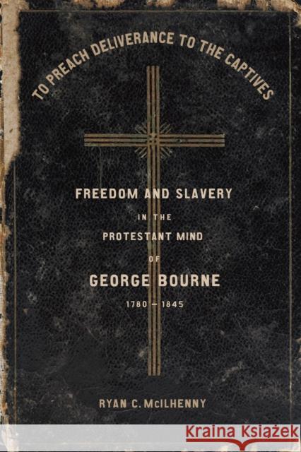 To Preach Deliverance to the Captives: Freedom and Slavery in the Protestant Mind of George Bourne, 1780-1845 Ryan McIlhenny 9780807172667 LSU Press