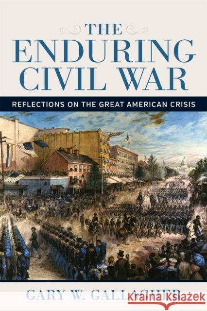 The Enduring Civil War: Reflections on the Great American Crisis Gary W. Gallagher 9780807173480 LSU Press