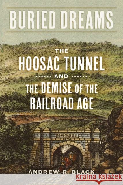 Buried Dreams: The Hoosac Tunnel and the Demise of the Railroad Age Andrew R. Black 9780807173572 LSU Press