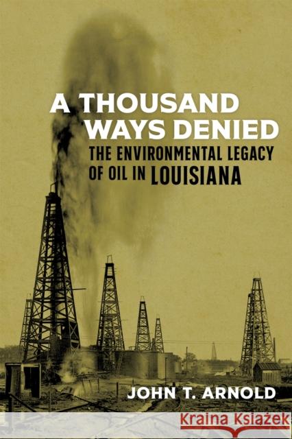 A Thousand Ways Denied: The Environmental Legacy of Oil in Louisiana John T. Arnold Craig E. Colten 9780807174043 LSU Press