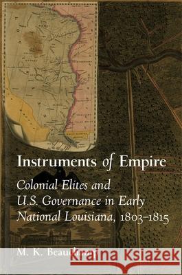 Instruments of Empire: Colonial Elites and U.S. Governance in Early National Louisiana, 1803-1815 Michael K. Beauchamp 9780807174289 LSU Press