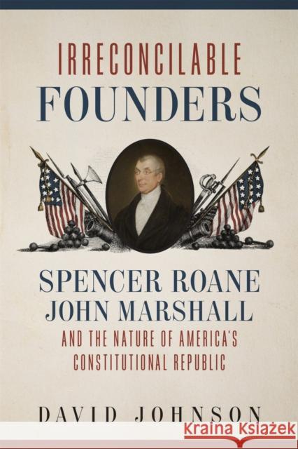 Irreconcilable Founders: Spencer Roane, John Marshall, and the Nature of America's Constitutional Republic David Johnson 9780807174807 LSU Press