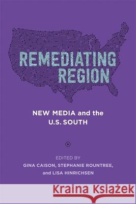 Remediating Region: New Media and the U.S. South Gina Caison Lisa Hinrichsen Stephanie Rountree 9780807175798 LSU Press