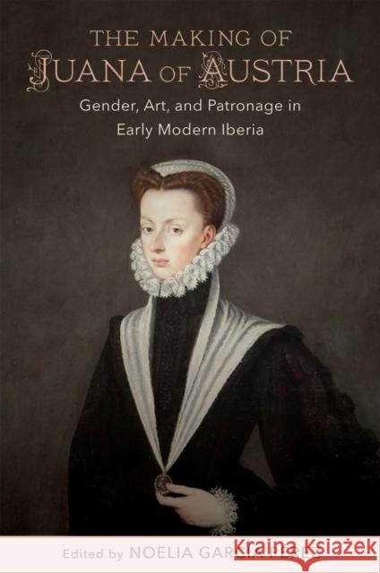 The Making of Juana of Austria: Gender, Art, and Patronage in Early Modern Iberia Garc Anne J. Cruz Maria Angele 9780807175934