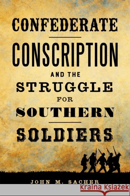 Confederate Conscription and the Struggle for Southern Soldiers John M. Sacher 9780807176214 LSU Press