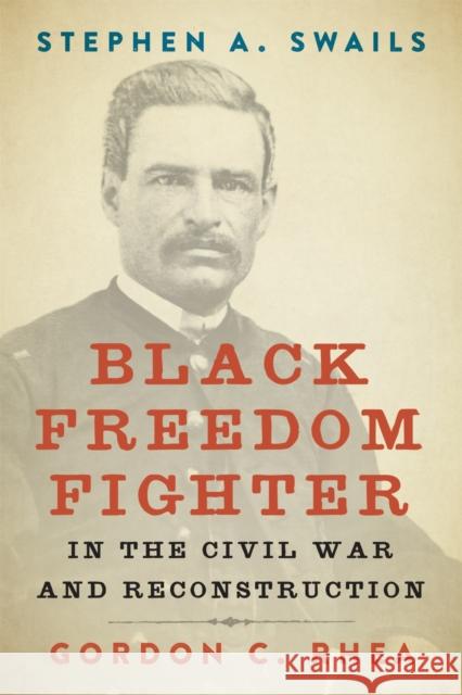 Stephen A. Swails: Black Freedom Fighter in the Civil War and Reconstruction Gordon C. Rhea 9780807176269 LSU Press