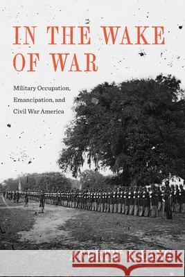 In the Wake of War: Military Occupation, Emancipation, and Civil War America Andrew F. Lang 9780807176313 LSU Press