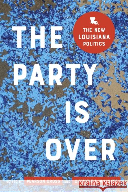 The Party Is Over: The New Louisiana Politics Christie L. Maloyed Pearson Cross Jeremy Alford 9780807176580