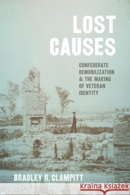 Lost Causes: Confederate Demobilization and the Making of Veteran Identity Bradley R. Clampitt 9780807177167 LSU Press