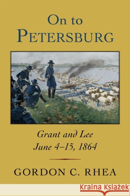 On to Petersburg: Grant and Lee, June 4-15, 1864 Gordon C. Rhea 9780807177280 LSU Press