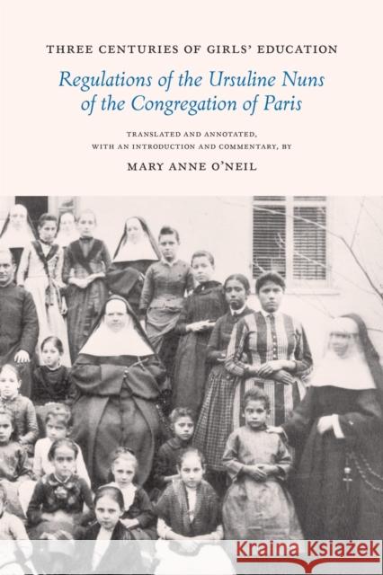 Three Centuries of Girls' Education: Regulations of the Ursuline Nuns of the Congregation of Paris O'Neil, Mary Anne 9780807177884 Louisiana State University Press