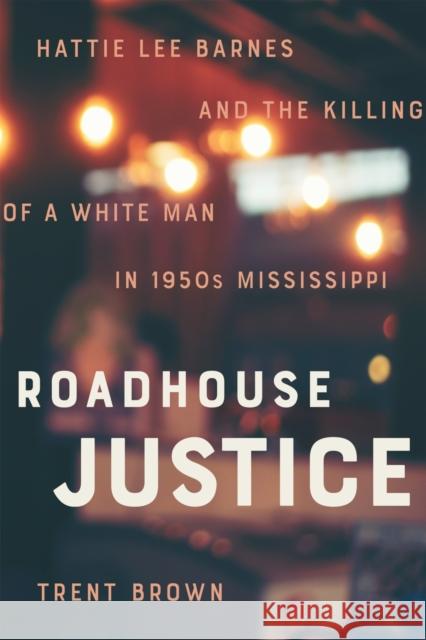 Roadhouse Justice: Hattie Lee Barnes and the Killing of a White Man in 1950s Mississippi Trent Brown 9780807178010 LSU Press